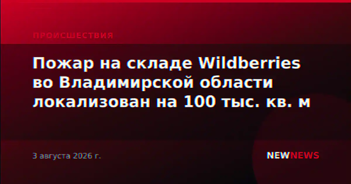 Пожар на складе Wildberries во Владимирской области локализован на 100 тыс. кв. м