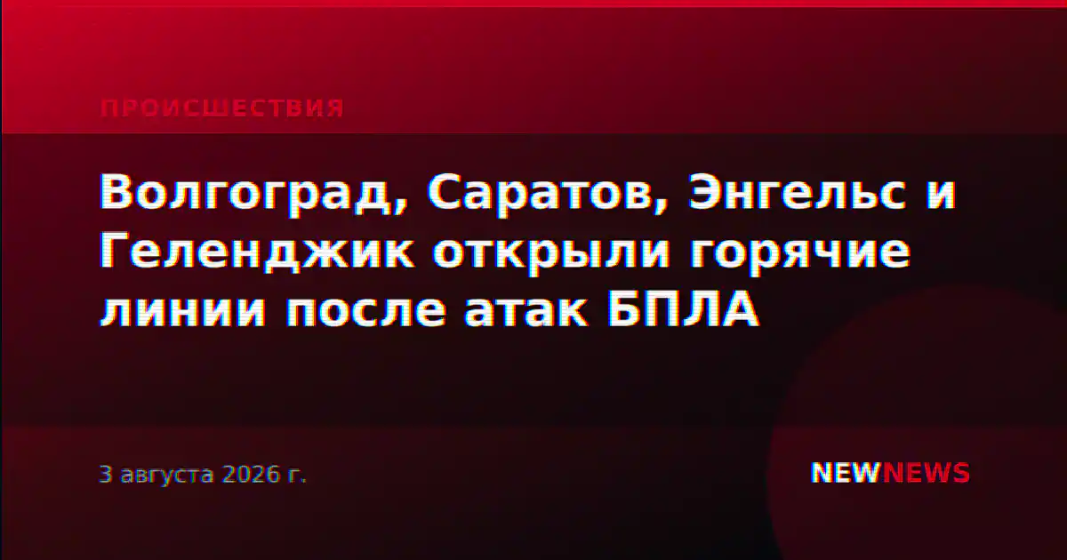 Волгоград, Саратов, Энгельс и Геленджик открыли горячие линии после атак БПЛА