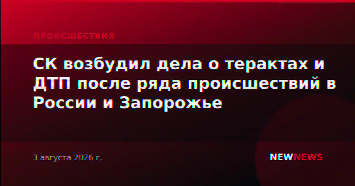 СК возбудил дела о терактах и ДТП после ряда происшествий в России и Запорожье