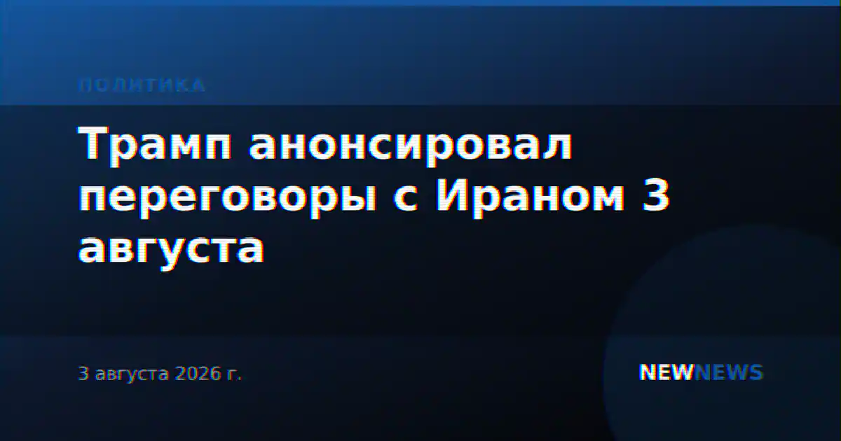 Трамп анонсировал переговоры с Ираном 3 августа