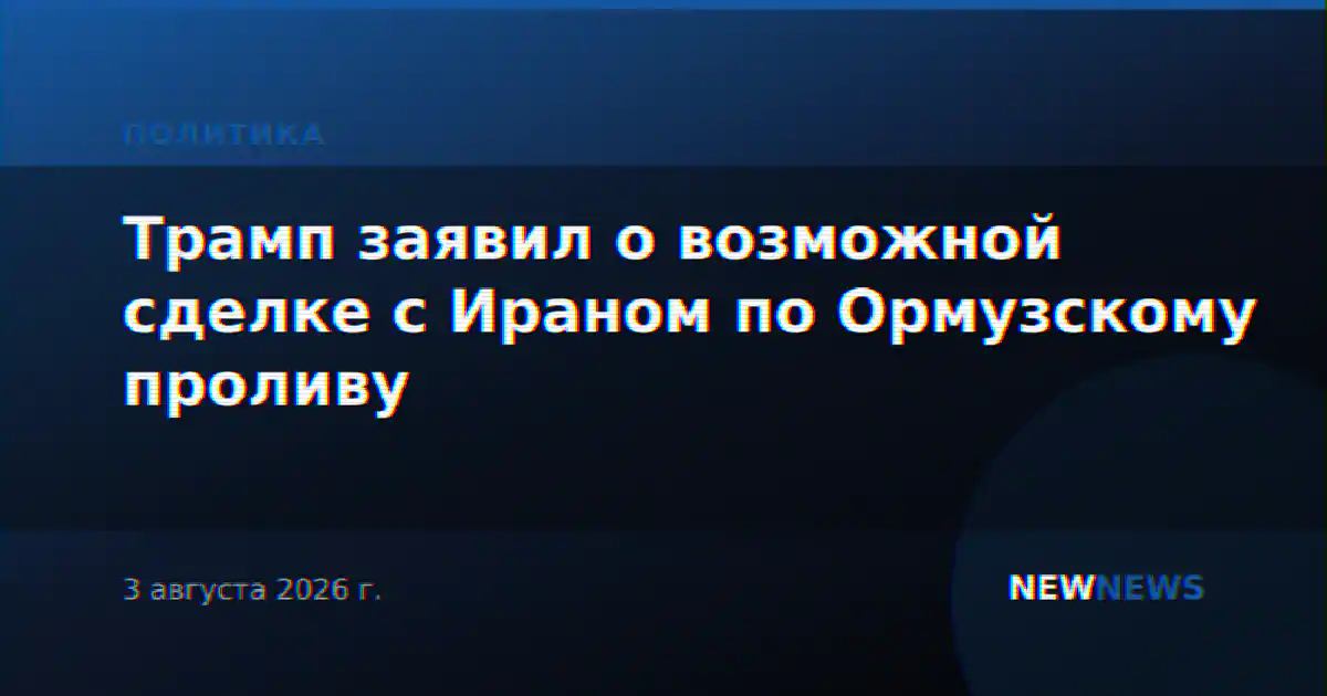 Трамп заявил о возможной сделке с Ираном по Ормузскому проливу