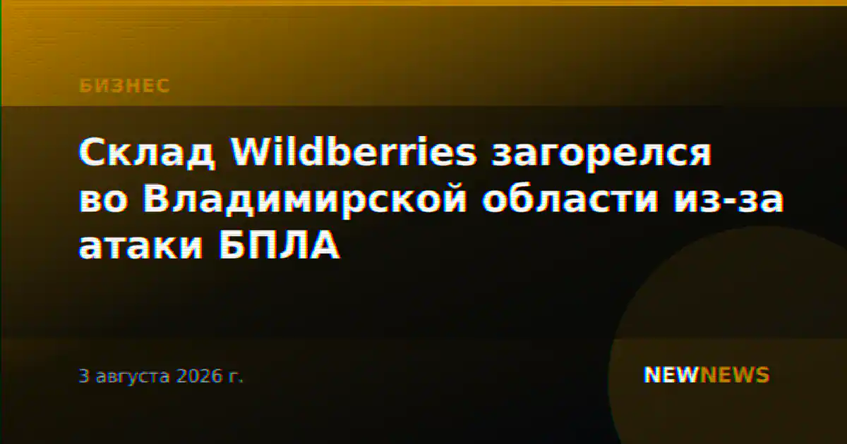 Склад Wildberries загорелся во Владимирской области из-за атаки БПЛА