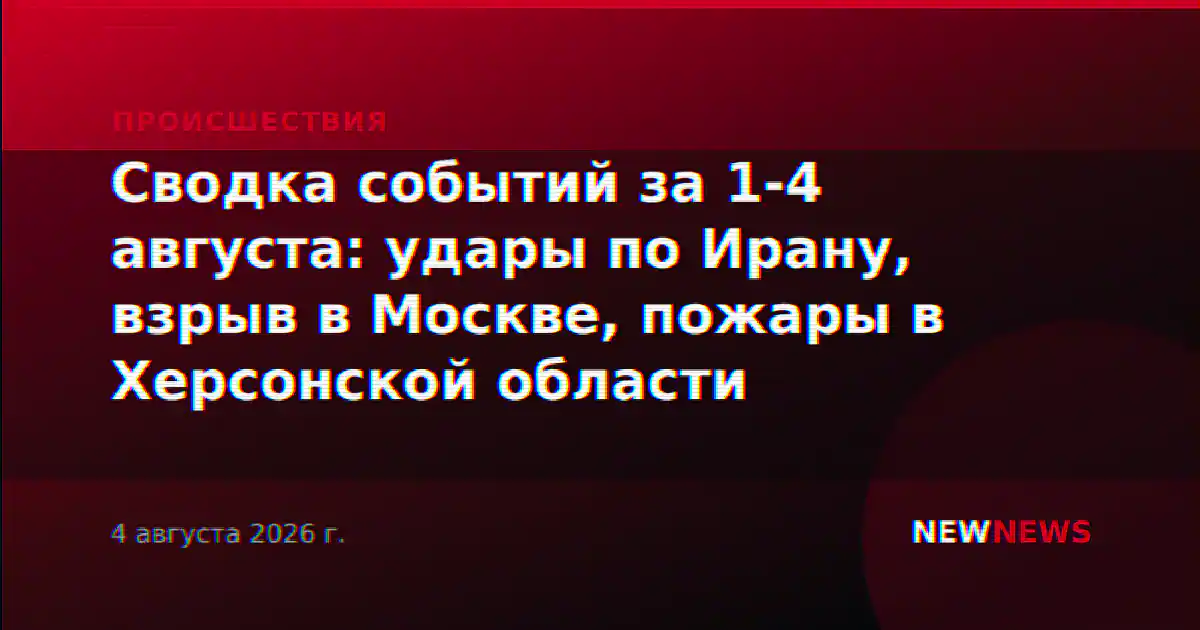Сводка событий за 1-4 августа: удары по Ирану, взрыв в Москве, пожары в Херсонской области
