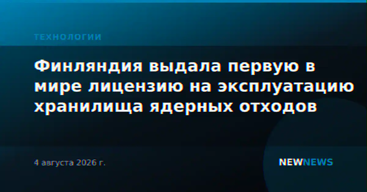 Финляндия выдала первую в мире лицензию на эксплуатацию хранилища ядерных отходов