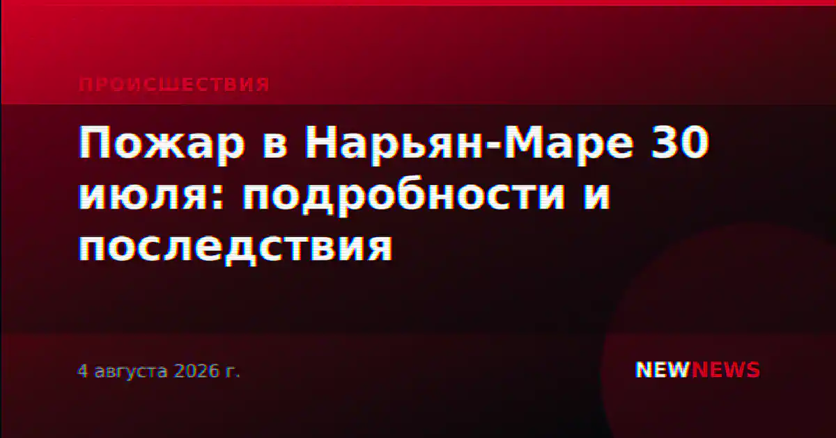 Пожар в Нарьян-Маре 30 июля: подробности и последствия