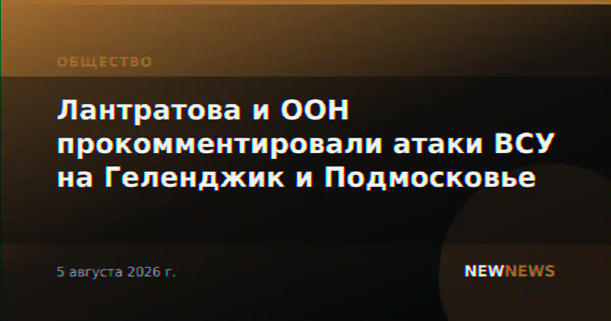 Лантратова и ООН прокомментировали атаки ВСУ на Геленджик и Подмосковье