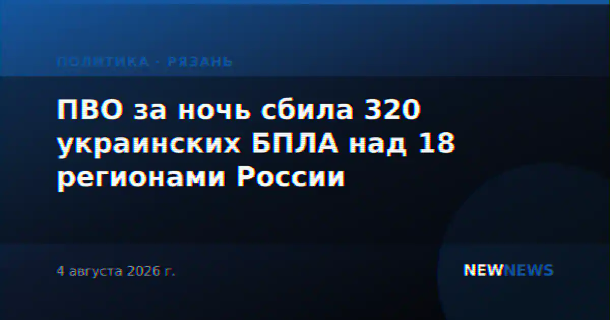 ПВО за ночь сбила 320 украинских БПЛА над 18 регионами России