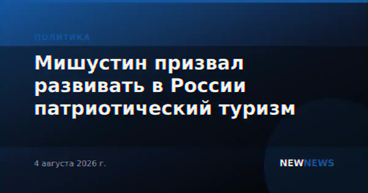 Мишустин призвал развивать в России патриотический туризм