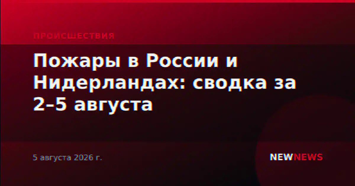 Пожары в России и Нидерландах: сводка за 2–5 августа