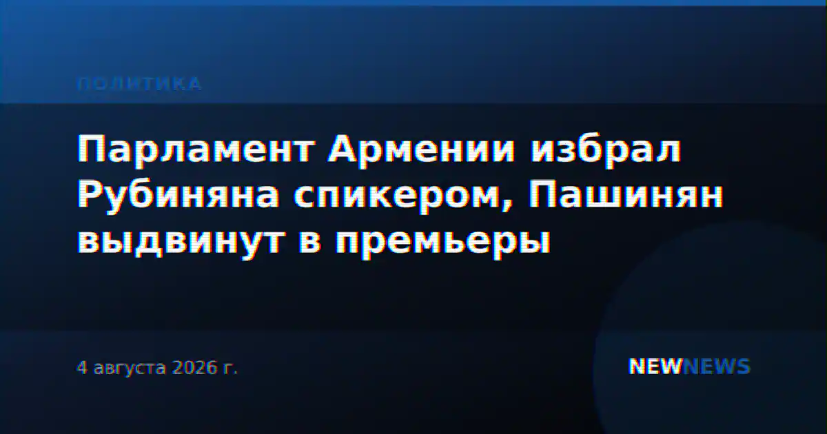 Парламент Армении избрал Рубиняна спикером, Пашинян выдвинут в премьеры