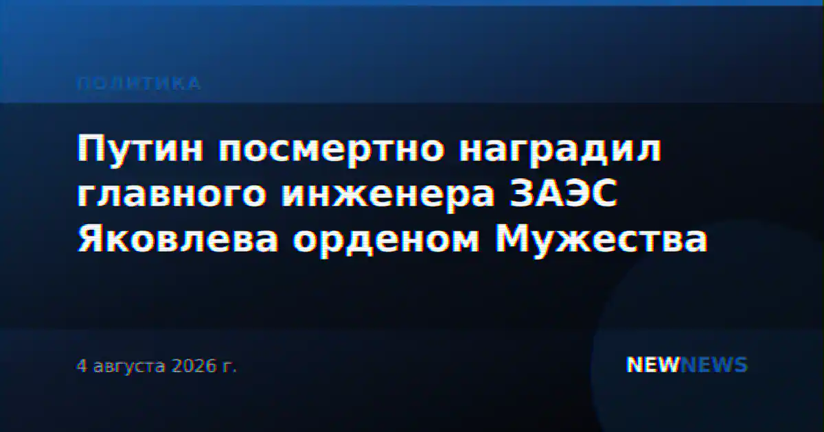 Путин посмертно наградил главного инженера ЗАЭС Яковлева орденом Мужества