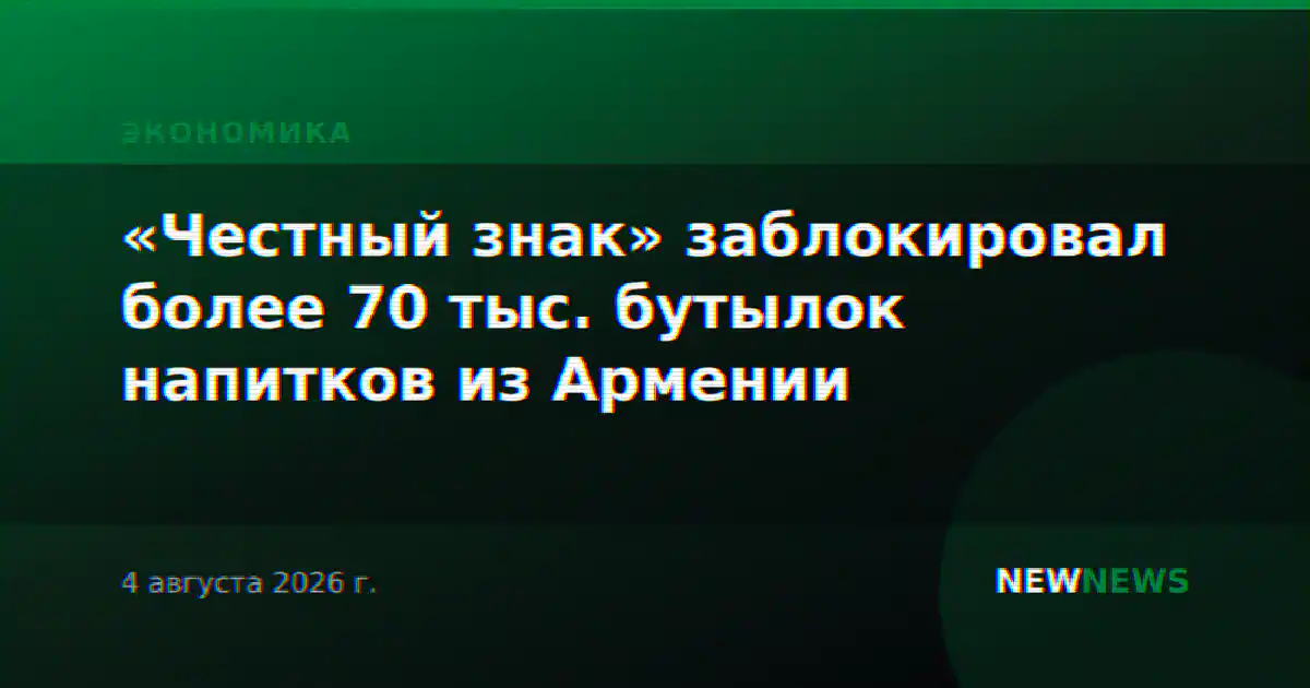 «Честный знак» заблокировал более 70 тыс. бутылок напитков из Армении