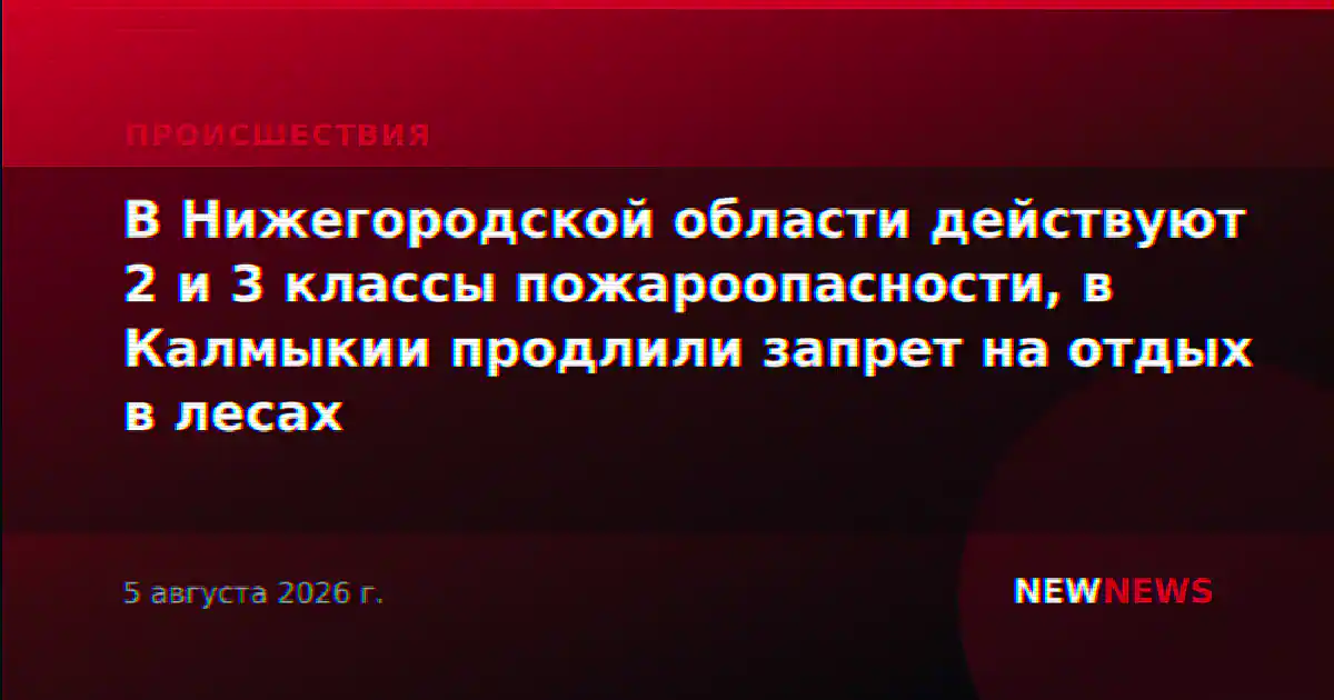 В Нижегородской области действуют 2 и 3 классы пожароопасности, в Калмыкии продлили запрет на отдых в лесах