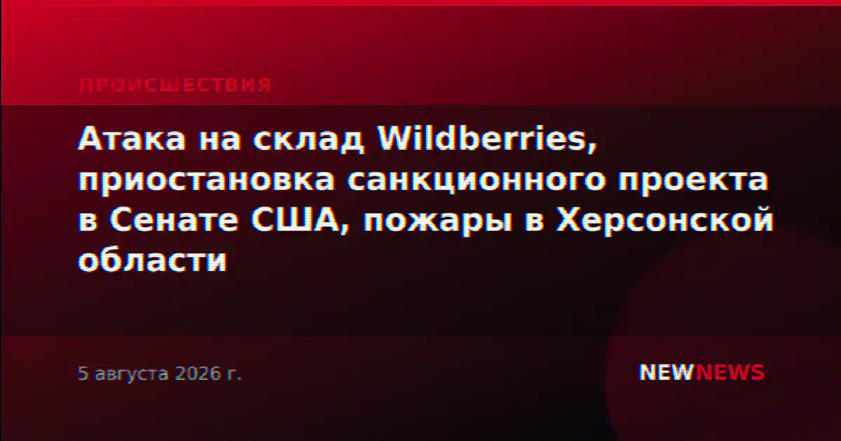 Атака на склад Wildberries, приостановка санкционного проекта в Сенате США, пожары в Херсонской области