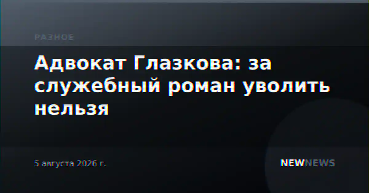 Адвокат Глазкова: за служебный роман уволить нельзя