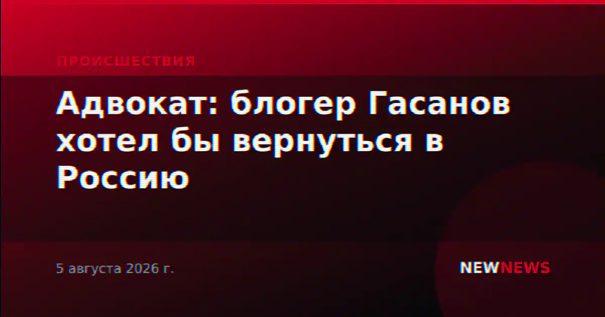 Адвокат: блогер Гасанов хотел бы вернуться в Россию