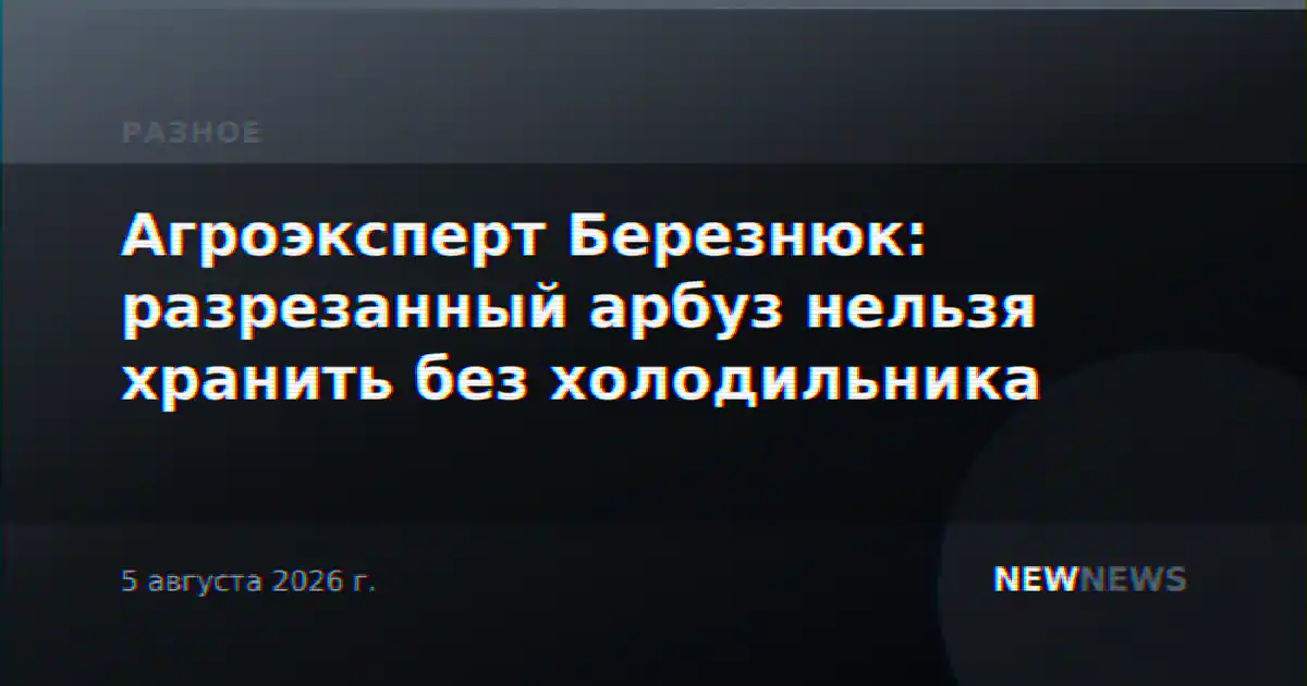 Агроэксперт Березнюк: разрезанный арбуз нельзя хранить без холодильника