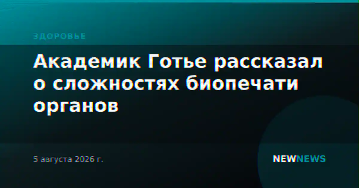 Академик Готье рассказал о сложностях биопечати органов