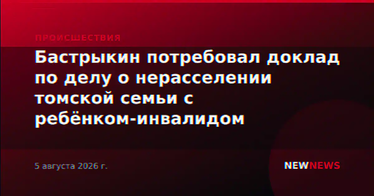 Бастрыкин потребовал доклад по делу о нерасселении томской семьи с ребёнком-инвалидом