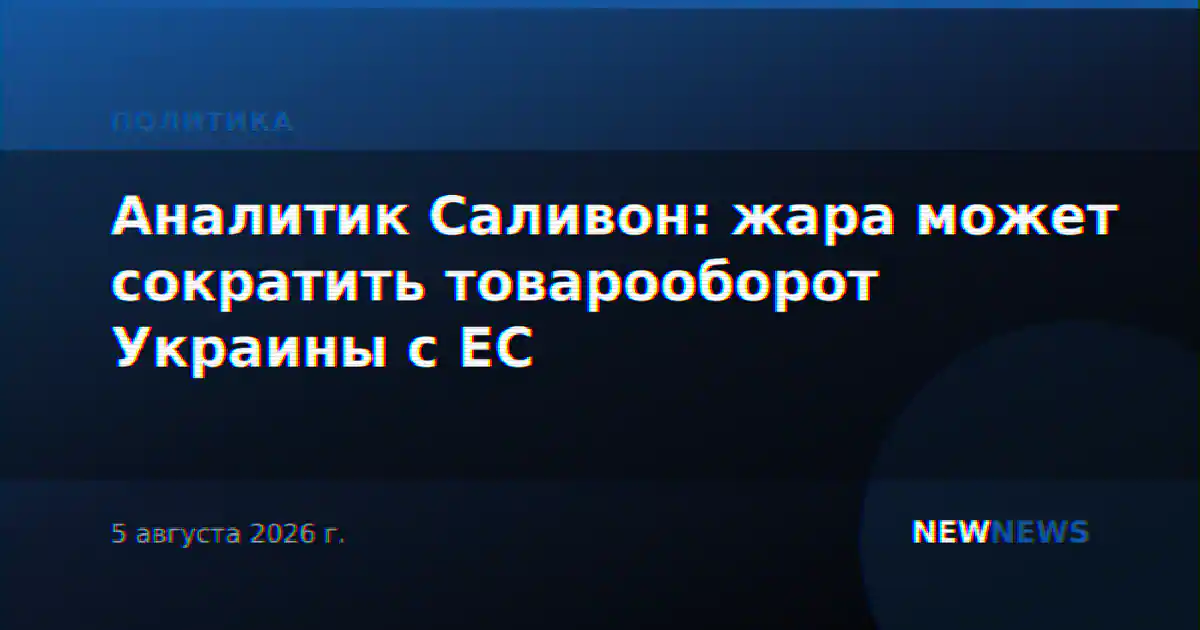 Аналитик Саливон: жара может сократить товарооборот Украины с ЕС