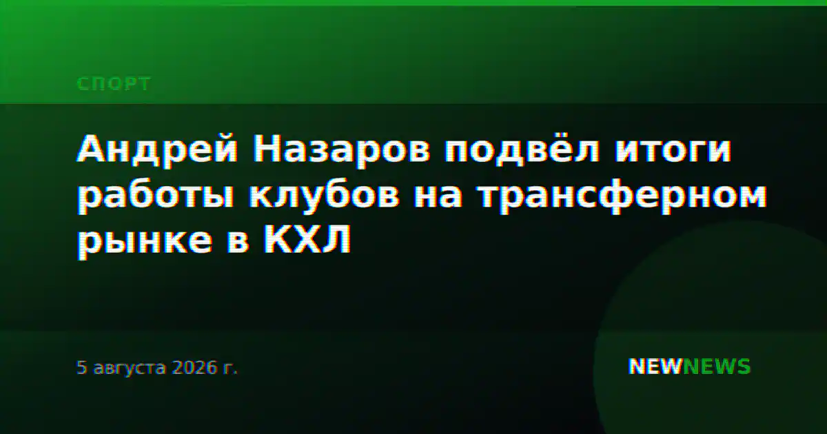 Андрей Назаров подвёл итоги работы клубов на трансферном рынке в КХЛ