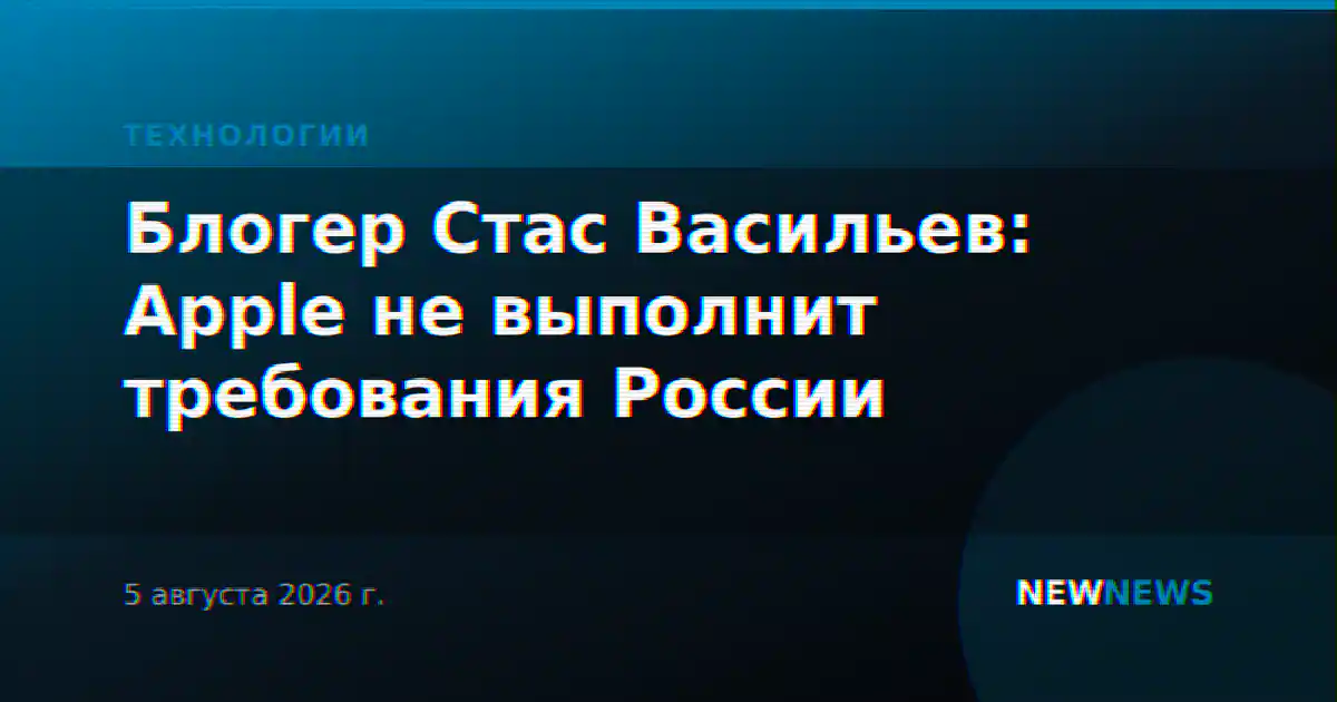 Блогер Стас Васильев: Apple не выполнит требования России
