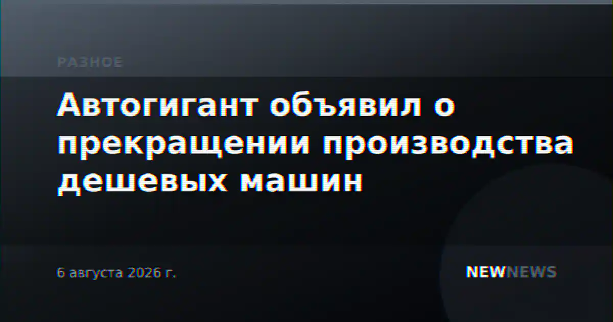Автогигант объявил о прекращении производства дешевых машин