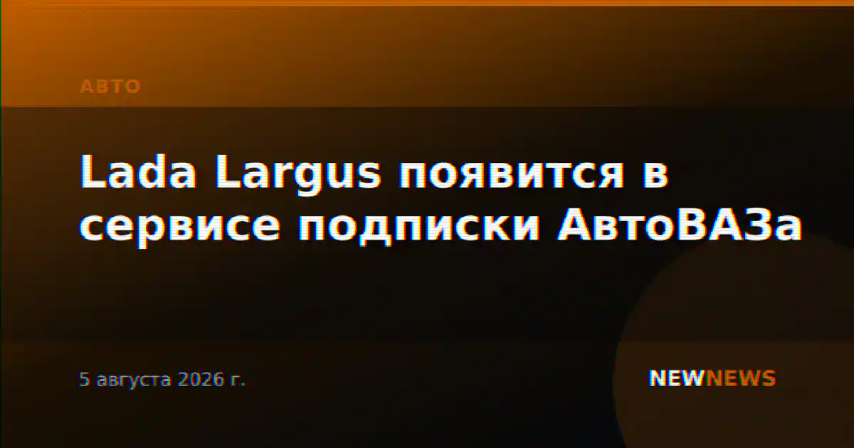 Lada Largus появится в сервисе подписки АвтоВАЗа