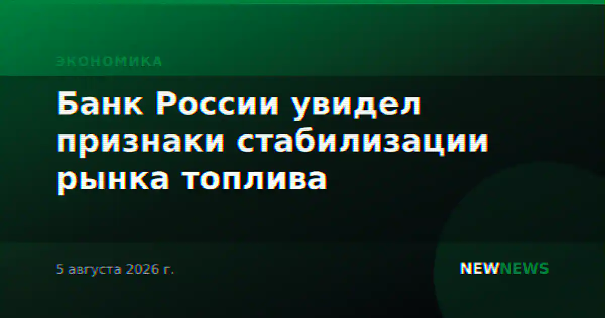 Банк России увидел признаки стабилизации рынка топлива