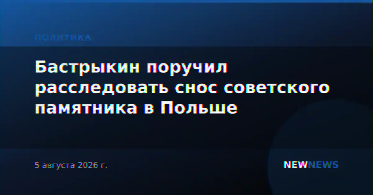 Бастрыкин поручил расследовать снос советского памятника в Польше