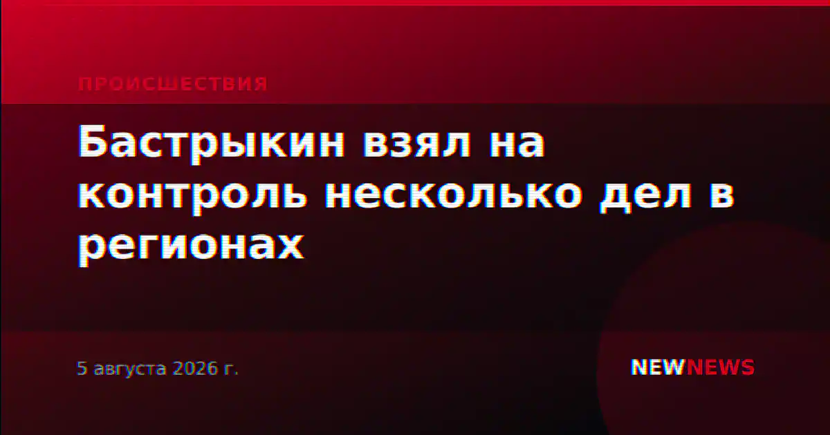 Бастрыкин взял на контроль несколько дел в регионах