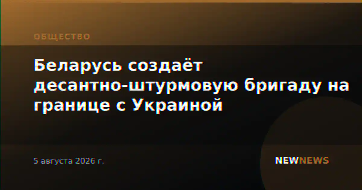 Беларусь создаёт десантно-штурмовую бригаду на границе с Украиной