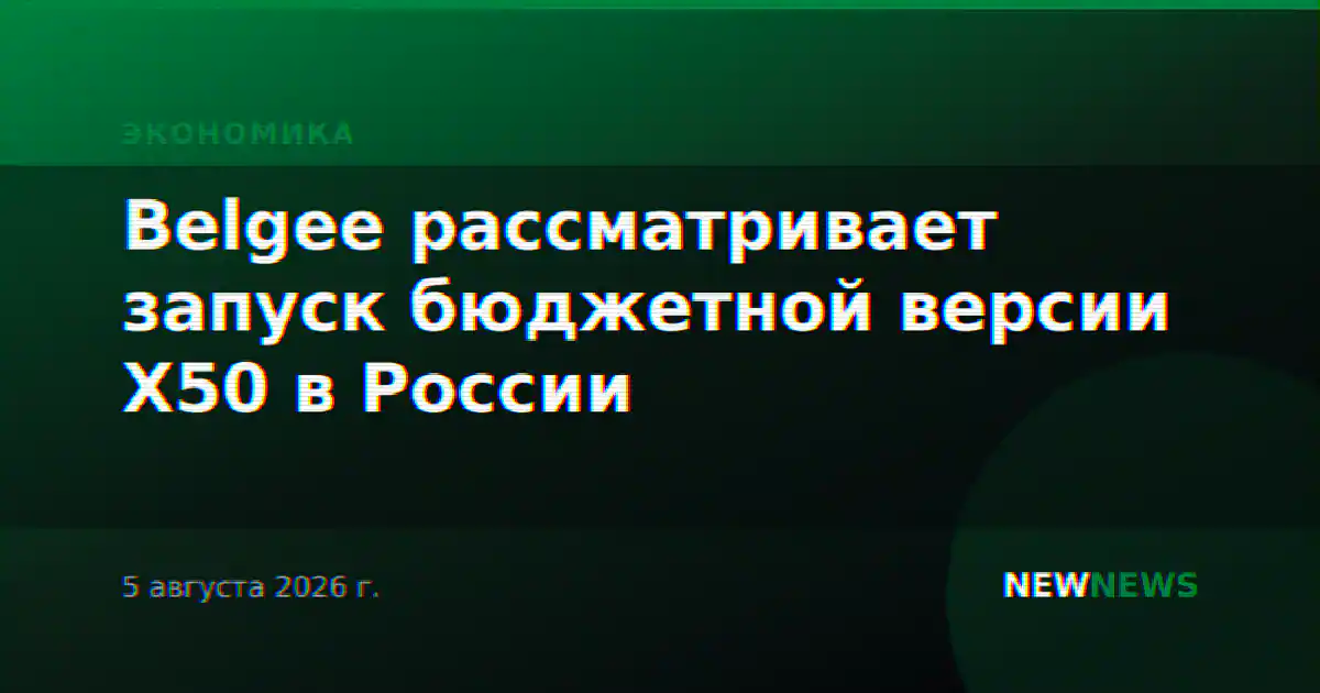 Belgee рассматривает запуск бюджетной версии X50 в России