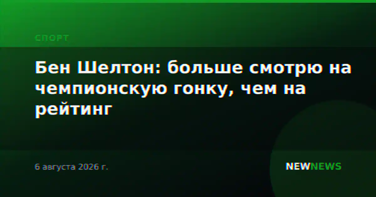 Бен Шелтон: больше смотрю на чемпионскую гонку, чем на рейтинг