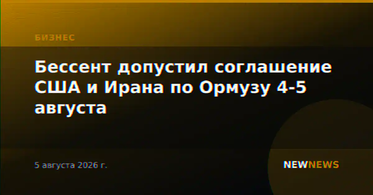 Бессент допустил соглашение США и Ирана по Ормузу 4-5 августа