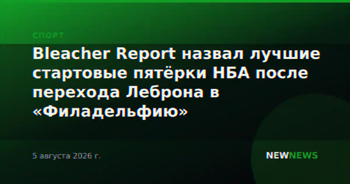 Bleacher Report назвал лучшие стартовые пятёрки НБА после перехода Леброна в «Филадельфию»