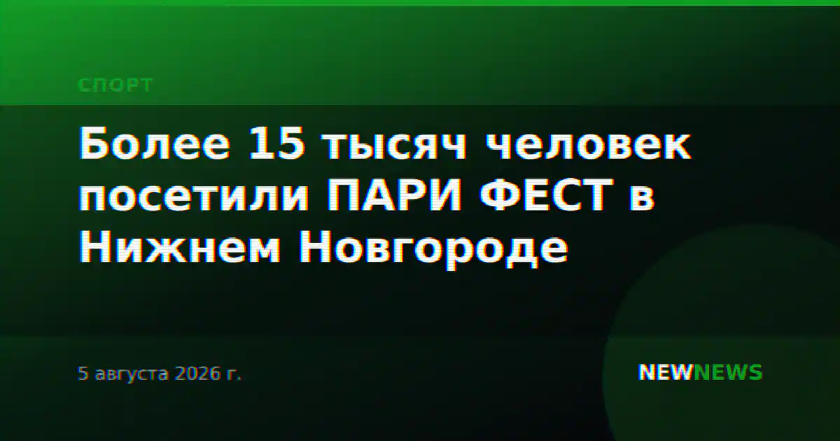 Более 15 тысяч человек посетили ПАРИ ФЕСТ в Нижнем Новгороде