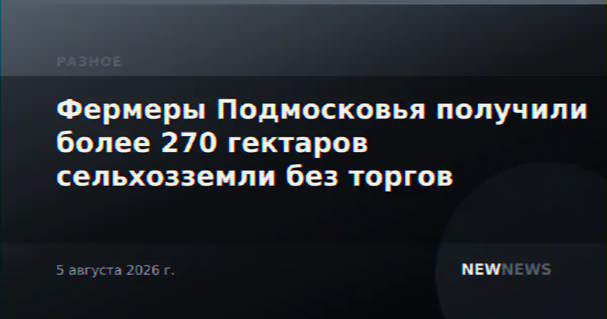 Фермеры Подмосковья получили более 270 гектаров сельхозземли без торгов