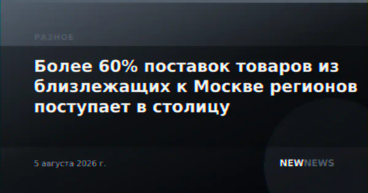 Более 60% поставок товаров из близлежащих к Москве регионов поступает в столицу