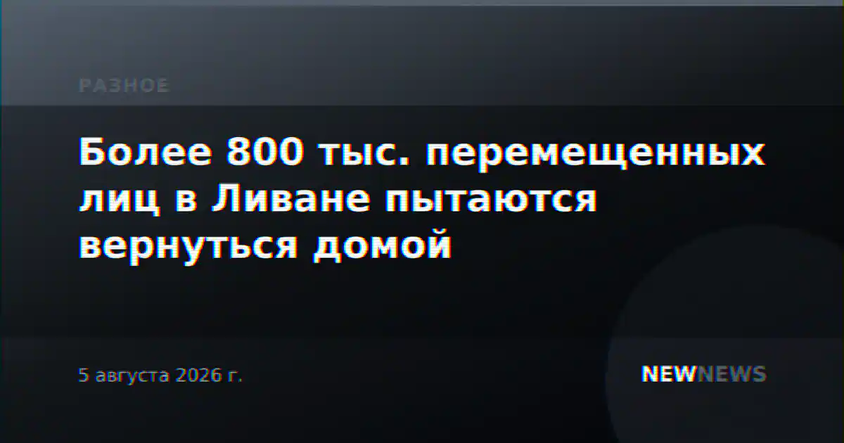 Более 800 тыс. перемещенных лиц в Ливане пытаются вернуться домой