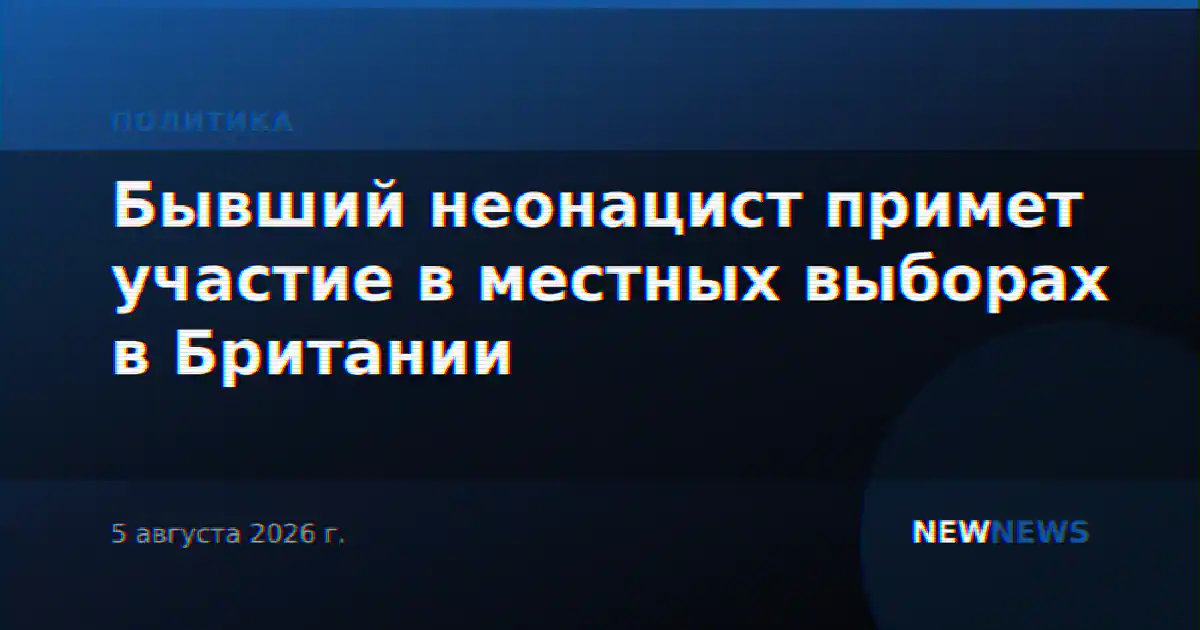 Бывший неонацист примет участие в местных выборах в Британии