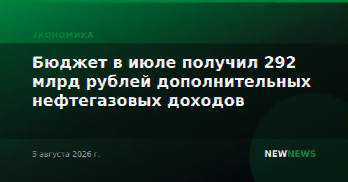 Бюджет в июле получил 292 млрд рублей дополнительных нефтегазовых доходов
