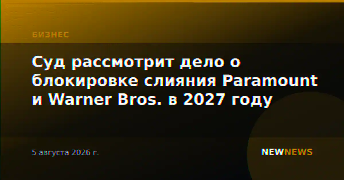 Суд рассмотрит дело о блокировке слияния Paramount и Warner Bros. в 2027 году
