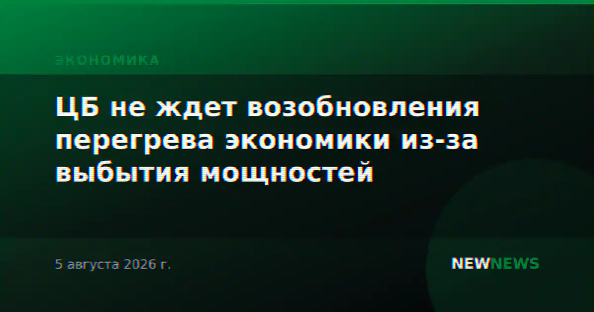 ЦБ не ждет возобновления перегрева экономики из-за выбытия мощностей