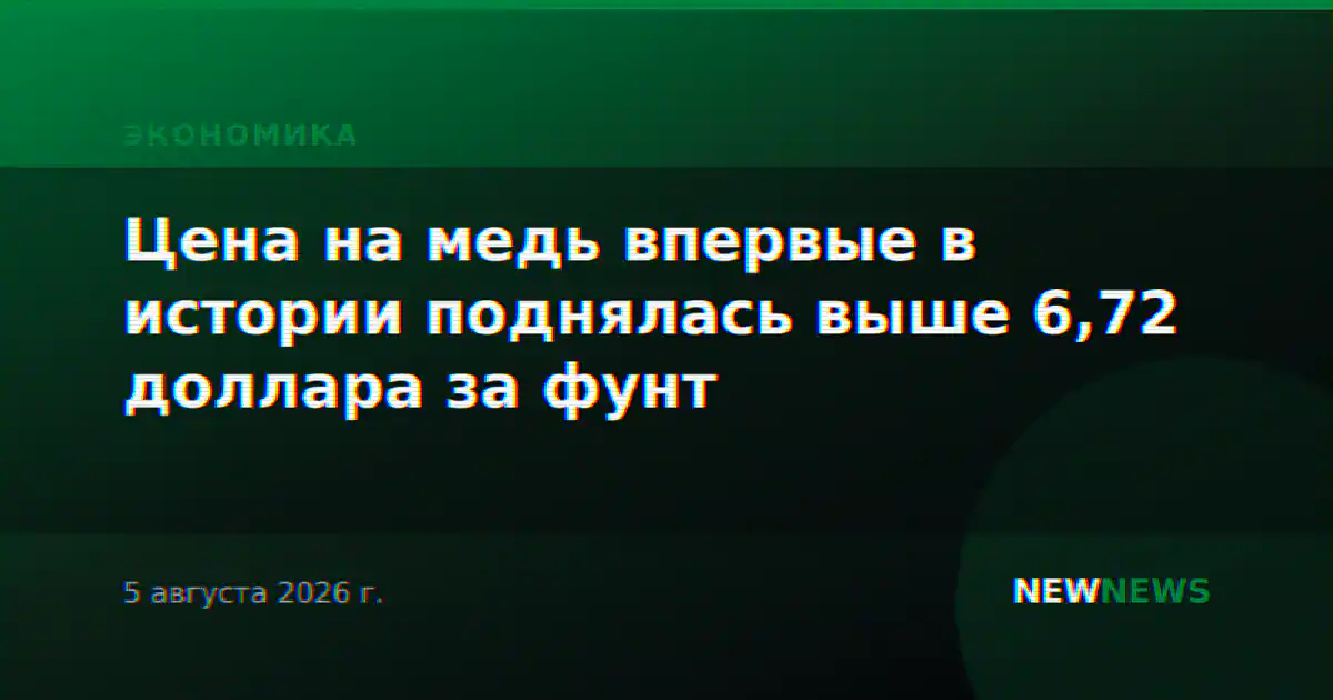 Цена на медь впервые в истории поднялась выше 6,72 доллара за фунт