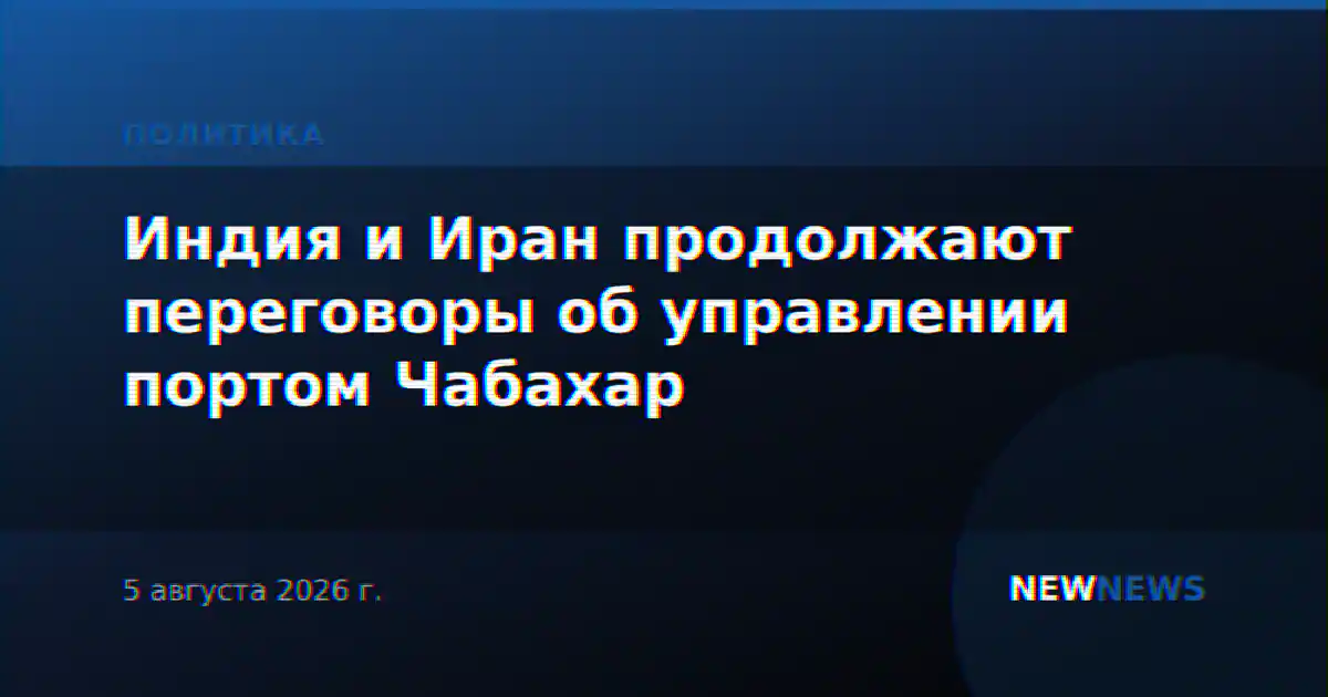 Индия и Иран продолжают переговоры об управлении портом Чабахар