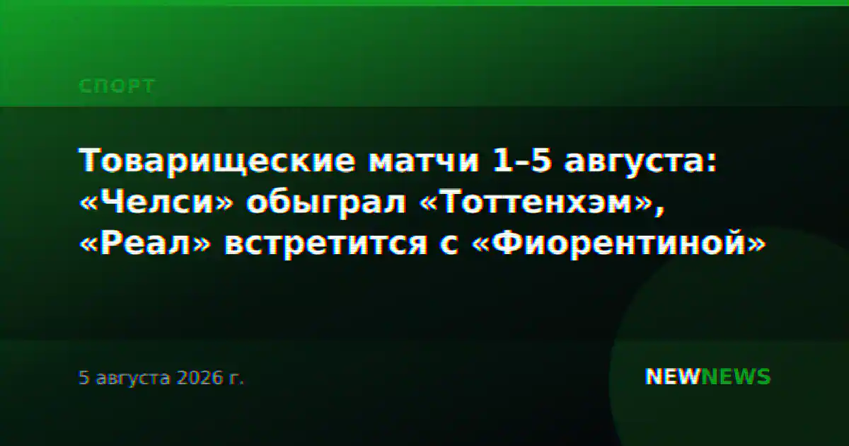 Товарищеские матчи 1–5 августа: «Челси» обыграл «Тоттенхэм», «Реал» встретится с «Фиорентиной»