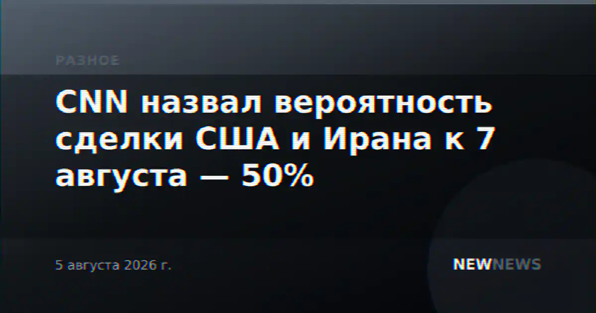 CNN назвал вероятность сделки США и Ирана к 7 августа — 50%