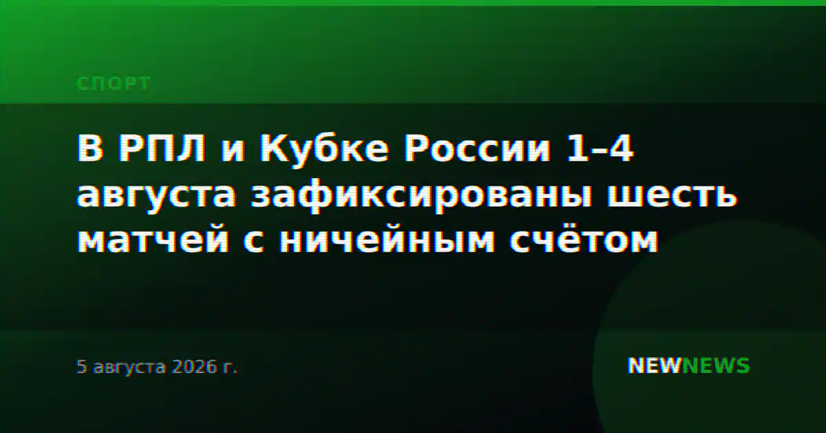 В РПЛ и Кубке России 1–4 августа зафиксированы шесть матчей с ничейным счётом