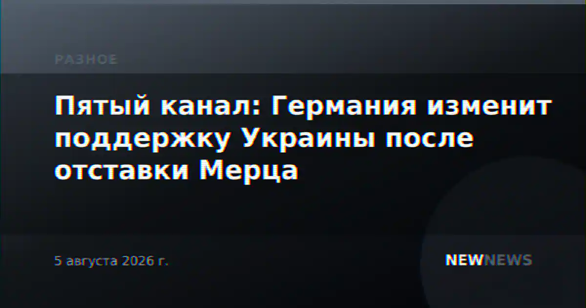 Пятый канал: Германия изменит поддержку Украины после отставки Мерца
